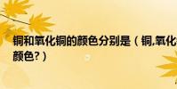 銅和氧化銅的顏色分別是(銅,氧化銅,氧化亞銅分別是什么顏色?)