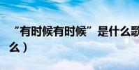“有時候有時候”是什么歌(歌名及原唱是什么)