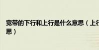 寬帶的下行和上行是什么意思(上行寬帶和下行寬帶什么意思)