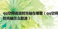 qq空間說說時光軸在哪里(qq空間時光軸怎么關閉,qq空間時光軸怎么取消)