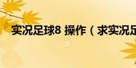 實況足球8 操作(求實況足球8秘籍操作)