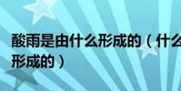 酸雨是由什么形成的(什么是酸雨酸雨是怎樣形成的)