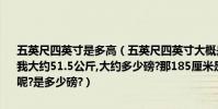 五英尺四英寸是多高(五英尺四英寸大概是多高 我大約162厘米的身高.我大約51.5公斤,大約多少磅?那185厘米是多少英尺多少英寸?95公斤呢?是多少磅?)