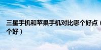三星手機和蘋果手機對比哪個好點(三星手機和蘋果手機哪個好)