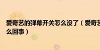 愛奇藝的彈幕開關怎么沒了(愛奇藝的彈幕開關不見了是怎么回事)