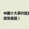 中國十大茶葉批發市場（全國茶葉批發市場排名茶葉批發的進貨渠道）