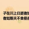 子在川上曰逝者如斯夫不舍晝夜的意思是啥（子在川上曰:逝者如斯夫不舍晝夜這句話的意思是什么）