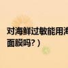 對海鮮過敏能用海藻面膜嗎（如果吃海鮮會過敏,可以用海藻面膜嗎?）