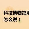 科技博物館用英語怎么讀（科技博物館用英語怎么說）