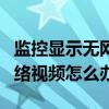 監控顯示無網絡視頻如何處理（監控顯示無網絡視頻怎么辦）