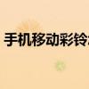手機移動彩鈴怎么定制（手機移動彩鈴設置）
