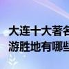大連十大著名景點（大連最有名的景點大連旅游勝地有哪些）