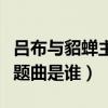 呂布與貂蟬主題曲真三國無雙（呂布與貂蟬主題曲是誰）