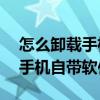 怎么卸載手機自帶軟件不用root（怎么卸載手機自帶軟件）