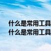 什么是常用工具軟件?計算機的常用工具軟件有什么作用（什么是常用工具軟件?計算機的常用工具軟件有什么用）
