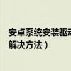 安卓系統安裝驅動程序（安卓手機驅動程序安裝常見問題和解決方法）