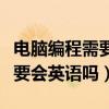 電腦編程需要英語好嗎（要學習電腦編程必須要會英語嗎）
