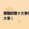 晉朝時期十大事件（晉朝重大歷史事件盤點晉朝發生過哪些大事）
