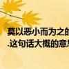 莫以惡小而為之的上一句（莫以善小而為之,莫以惡小而不為.這句話大概的意思是）