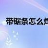 帶鋸條怎么焊接最牢固（帶鋸條怎么焊接）