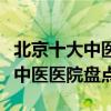 北京十大中醫院排行（北京中醫院哪家好北京中醫醫院盤點）