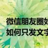 微信朋友圈如何只發文字不帶圖（微信朋友圈如何只發文字）