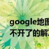 google地圖無法打開（google手機地圖打不開了的解決方法）