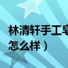 林清軒手工皂洗臉方法（林清軒的手工皂洗臉怎么樣）