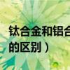 鈦合金和鋁合金有什么不同（鈦合金與鋁合金的區別）