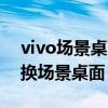 vivo場景桌面怎么設置（vivo如何使用和切換場景桌面）