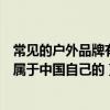 常見的戶外品牌有哪些（國內戶外都有什么品牌哪些品牌是屬于中國自己的）