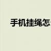手機掛繩怎么編織（手機掛繩怎么安裝）