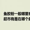 魚膠粉一般哪里有賣（哪里有賣澄粉、瓊脂和魚膠粉的如果超市有是在哪個超市）