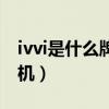 ivvi是什么牌子手機啊（ivvi是什么牌子的手機）