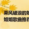 乘風破浪的姐姐最好聽的十首歌（乘風破浪的姐姐歌曲推薦）