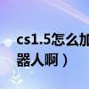 cs1.5怎么加機器人的視頻（CS1.5怎么加機器人啊）