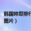 韓國帥哥排行榜前十名圖片（韓國帥哥排行榜圖片）
