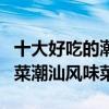 十大好吃的潮菜家常菜（簡單易做的潮汕家常菜潮汕風味菜）