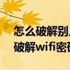 怎么破解別人家的wifi密碼,蹭網（手機如何破解wifi密碼蹭網）