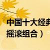 中國十大經典搖滾樂隊（盤點中國最受歡迎的搖滾組合）