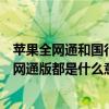 蘋果全網通和國行有什么區別在哪里（蘋果手機國際版跟全網通版都是什么意思啊?區別在哪里?）
