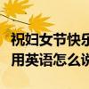 祝婦女節快樂的英文怎么寫（祝你婦女節快樂用英語怎么說）
