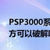 PSP3000系統是如何破解啊（上海是什么地方可以破解啊）