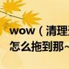 wow（清理天災怎么做 我找不到尸體啊~~~怎么拖到那~）