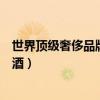 世界頂級奢侈品牌十大名酒（世界名酒排行世界上最有名的酒）