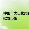 中國十大日化用品批發市場（日化批發去哪里進貨著名百貨批發市場）