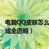 電腦QQ皮膚怎么弄成透明的（怎么用最快辦法把QQ皮膚弄成全透明）