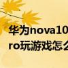 華為nova10pro玩游戲卡不卡 華為nova10Pro玩游戲怎么樣 