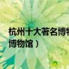 杭州十大著名博物館（杭州十大最出名的博物館杭州有名的博物館）