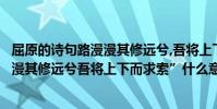 屈原的詩句路漫漫其修遠兮,吾將上下而求索(屈原的“路漫漫其修遠兮吾將上下而求索”什么意思)
